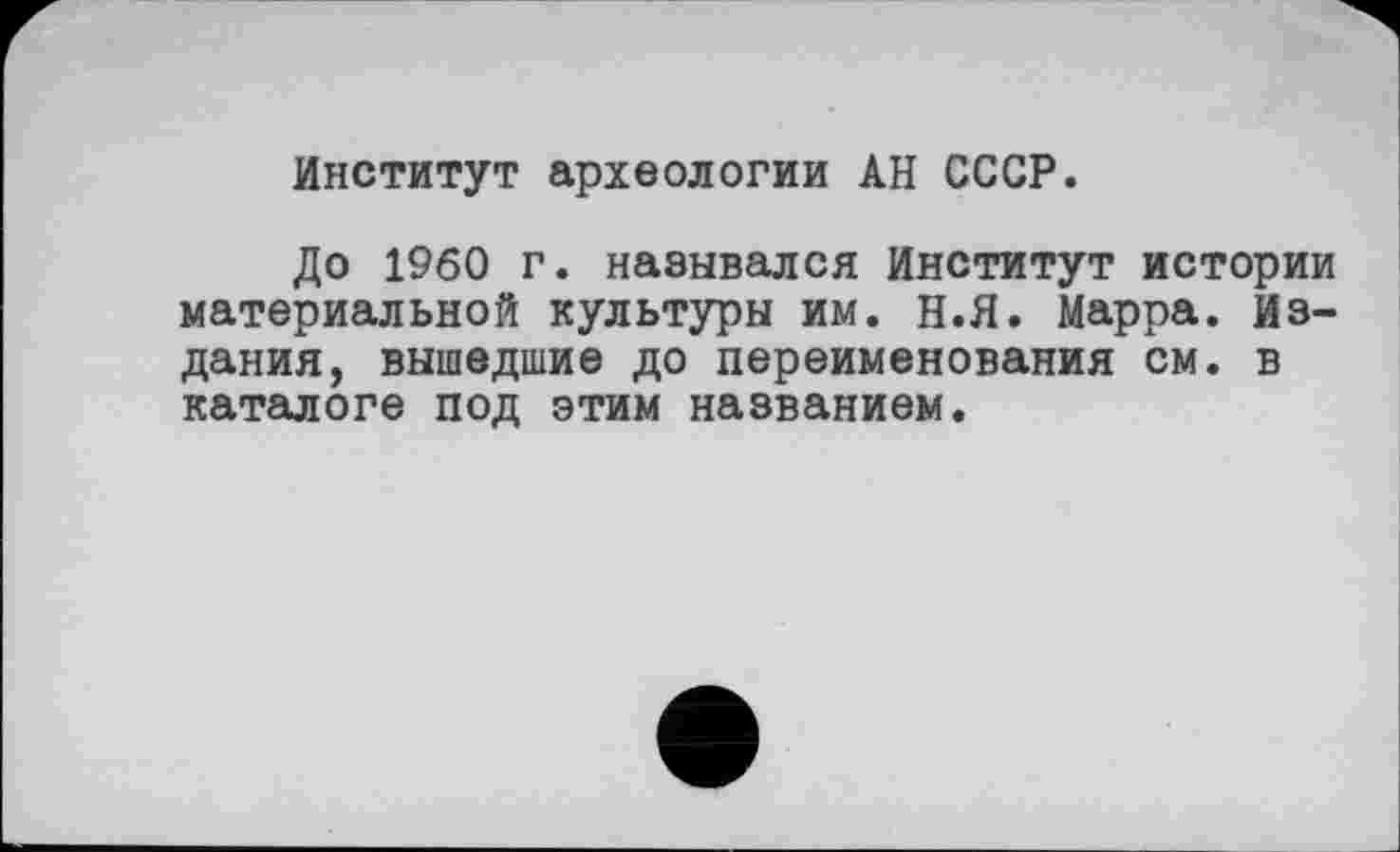 ﻿Институт археологии АН СССР.
До I960 г. назывался Институт истории материальной культуры им. н.Я. Марра. Издания, вышедшие до переименования см. в каталоге под этим названием.